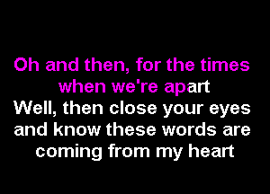 Oh and then, for the times
when we're apart
Well, then close your eyes
and know these words are
coming from my heart