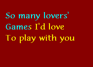 So many Iovers'
Games I'd love

To play with you