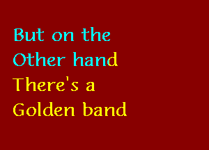 But on the
Other hand

There's a
Golden band