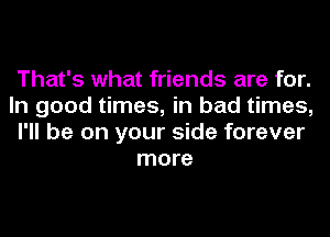 That's what friends are for.
In good times, in bad times,
I'll be on your side forever
more