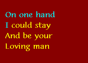 On one hand
I could stay

And be your
Loving man