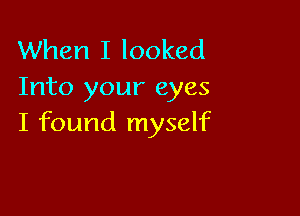 When I looked
Into your eyes

I found myself