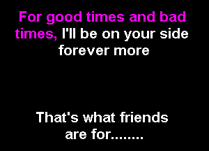 For good times and bad
times, I'll be on your side
forever more

That's what friends
are for ........