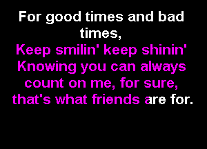 For good times and bad
times,

Keep smilin' keep shinin'
Knowing you can always
count on me, for sure,
that's what friends are for.