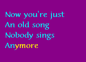 Now you're just
An old song

Nobody sings
Anymore