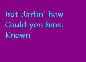 But darlin' how
Could you have

Known