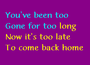 You've been too
Gone for too long
Now it's too late
To come back home