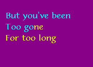 But you've been
Too gone

For too long