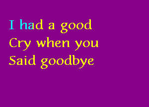 I had a good
Cry when you

Said goodbye