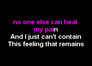 no one else can heal
my pain

And I just can't contain
This feeling that remains