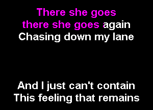 There she goes
there she goes again
Chasing down my lane

And I just can't contain
This feeling that remains