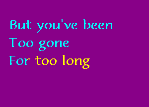 But you've been
Too gone

For too long