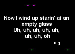 Now I wind up starin' at an
empty glass

Uh,uh,uh,uh,uh,
uh,uh,oh