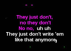 They just don't,
no they don't

No no, uh uh
They just don't write 'em
like that anymomea

!