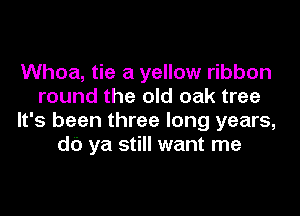Whoa, tie a yellow ribbon
round the old oak tree
It's been three long years,
db ya still want me