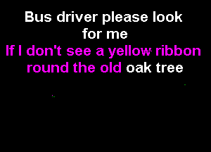 Bus driver please look
for me
lfl don't see a yellow ribbon
round the old oak tree