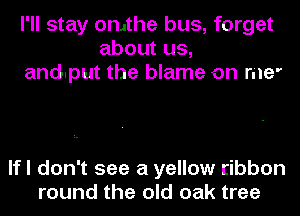 I'll stay omthe bus, forget
about us,
and.put the blame on me

lfl don't see a yellow ribbon
round the old oak tree