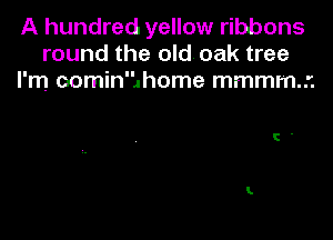 A hundred yellow ribbons
round the old. oak tree
I'm oomin'hhome mmmmr.
