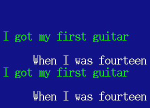 I got my first guitar

When I was fourteen
I got my first guitar

When I was fourteen
