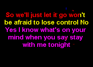 I
So we'll just let it' go won't
be afraidFto lose control No
Yes I know what's on your
mind when you say stay
with me tonight '-