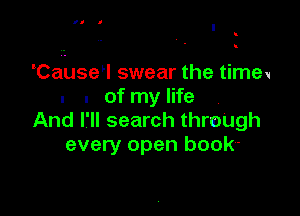 II I

Ca use l swear the time.
. u of my life

And I'll search throUgh
every open book-