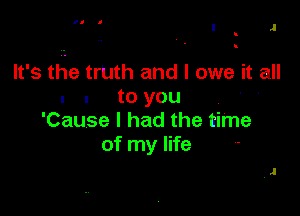 I .I
u

lt' s the trUth and I owe it all
I I to you

'Cause I had the time
of my life