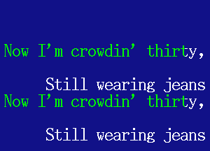 Now I m crowdin thirty,

Still wearing jeans
Now I m crowdin thirty,

Still wearing jeans