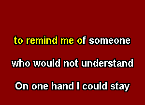 to remind me of someone

who would not understand

On one hand I could stay