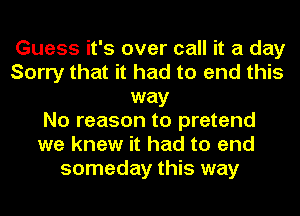 Guess it's over call it a day
Sorry that it had to end this
way
No reason to pretend
we knew it had to end
someday this way