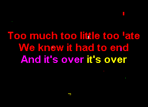 Too much too little too 'ate
We knew it had to end

And it's over it's Over