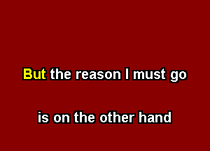 But the reason I must go

is on the other hand