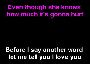 Even though she knows
howmuch it's gonna hurt

Before I say another word
let me tell you I love you