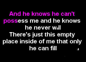 Andhe knows he can't
possess me and he knows
he never w.
There's just this empty
place inside of me that only

he can flll .