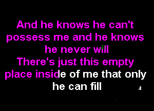 Andhe knows he can't
possess me and he knows
he never will
There's just this empty
place inside of me that only

he can flll .