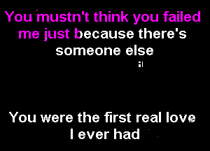 You mustn't think you failed
me just because there's

someone else
il

You were the first real love
leverhad'.