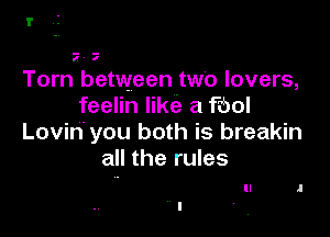 I'

I a

Tom between two lovers,
feelin like a Fool

Lovin' you both is breakin
all the rules