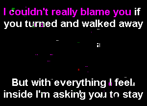 I Couldn't really blame you if
you turned and walked away

But witheverything I feizl.
inside I'm askih'g you to stay