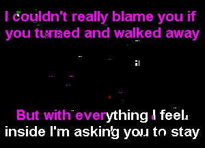 I dOtjjdn't really blame you if
you tumed and walked away

But witheverything I feizl.

inside I'm askih'g you to stay