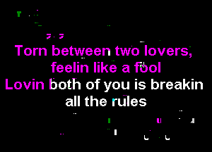 I',.I

Torn between tWO-IIOVerS.,
feelin like a f(bol

Lovin both of you is breakin
all the rules