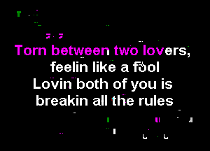 I',.I

I a

Tom between two lovers,
feelin like a Fool

LoVin- both of you is
breakin all the rules -

I ll .1