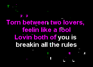 I',.I

Torn between tWO-IIOVerS.,
feelin like a f(bol

LoVin- both of you is
breakin all the rules -

I ll .1