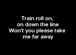 Train roll on,
on down the line

Won't you please take
me far away