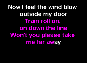 Now I feel the wind blow
outside my door
Train roll on,
on down the line

Won't you please take
me far away