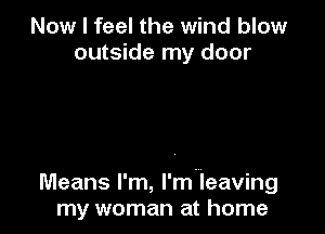 Now I feel the wind blow
outside my door

Means I'm, I'm.leaving
my woman at home