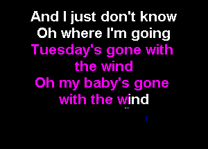 And I just don't know
0h where I'm going
Tuesday's gone with
the wind

Oh my baby's gone
with the wind