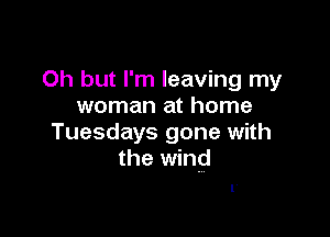 Oh but I'm leaving my
woman at home

Tuesdays gone with
the wind