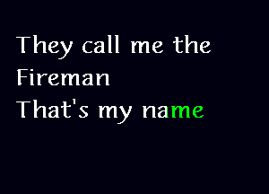 They call me the
Fireman

That's my name