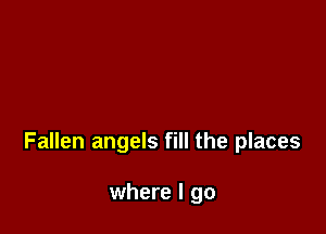 Fallen angels fill the places

where I go