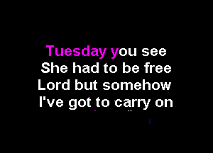Tuesday you see
She had to be free

Lord but somehow
I've got .to carry on