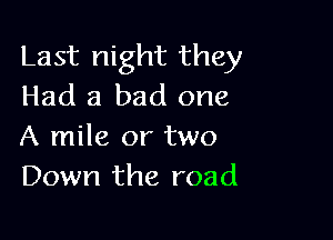 Last night they
Had a bad one

A mile or two
Down the road